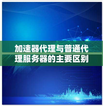 加速器代理与普通代理服务器的主要区别在于其功能和目标。以下是两者的详细对比 加速器代理与普通代理服务器的主要区别在于其功能和目标。以下是两者的详细对比