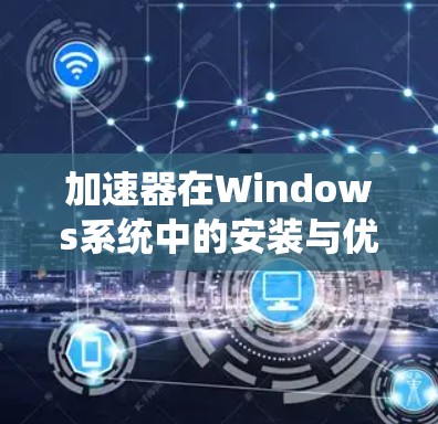 加速器在Windows系统中的安装与优化 加速器在Windows系统中的安装与优化