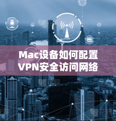 Mac设备如何配置VPN安全访问网络 Mac设备如何配置VPN安全访问网络