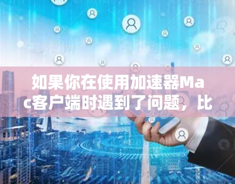 如果你在使用加速器Mac客户端时遇到了问题,比如启动失败、连接不上或者功能异常,可以按照以下步骤逐步排查和解决问题 如果你在使用加速器Mac客户端时遇到了问题,比如启动失败、连接不上或者功能异常,可以按照以下步骤逐步排查和解决问题