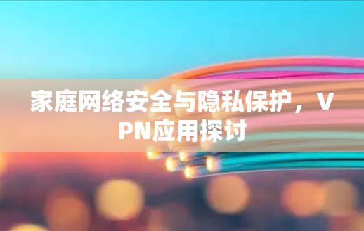 家庭网络安全与隐私保护,VPN应用探讨 家庭网络安全与隐私保护,VPN应用探讨