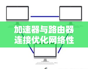 加速器与路由器连接优化网络性能 加速器与路由器连接优化网络性能