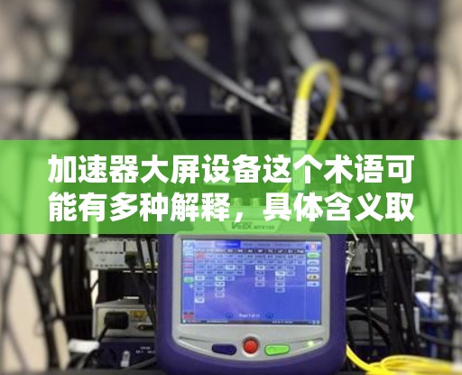 加速器大屏设备这个术语可能有多种解释,具体含义取决于上下文。以下是一些可能的解释 加速器大屏设备这个术语可能有多种解释,具体含义取决于上下文。以下是一些可能的解释