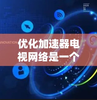优化加速器电视网络是一个系统性的工程,需要综合考虑多个方面。以下是一个有条理的优化步骤指南,帮助您实现更流畅的视频观看体验 优化加速器电视网络是一个系统性的工程,需要综合考虑多个方面。以下是一个有条理的优化步骤指南,帮助您实现更流畅的视频观看体验