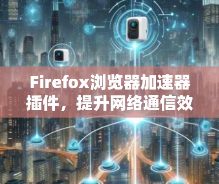 Firefox浏览器加速器插件,提升网络通信效率的技术助力 Firefox浏览器加速器插件,提升网络通信效率的技术助力