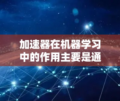 加速器在机器学习中的作用主要是通过优化计算来提高训练效率,主要体现在以下几个方面 加速器在机器学习中的作用主要是通过优化计算来提高训练效率,主要体现在以下几个方面
