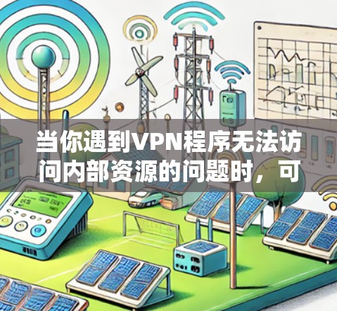 当你遇到VPN程序无法访问内部资源的问题时,可以按照以下步骤进行排查和解决