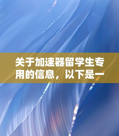 关于加速器留学生专用的信息,以下是一些可能的解释和建议