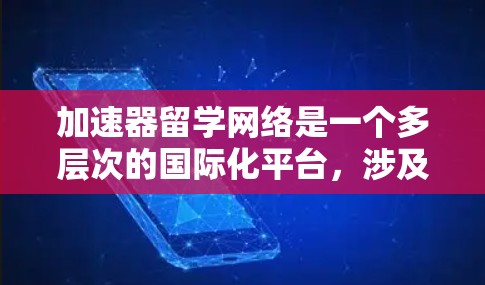 加速器留学网络是一个多层次的国际化平台,涉及学术研究、技术发展和人才培养。以下是关于加速器留学网络的详细分析