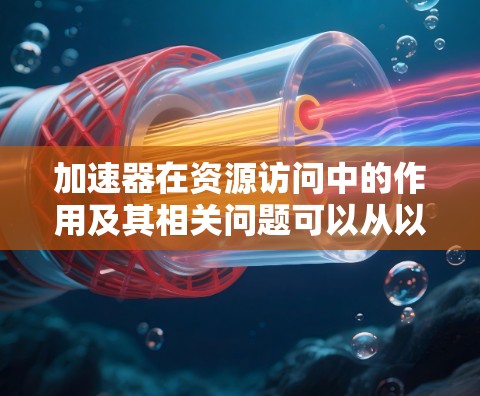加速器在资源访问中的作用及其相关问题可以从以下几个方面进行分析