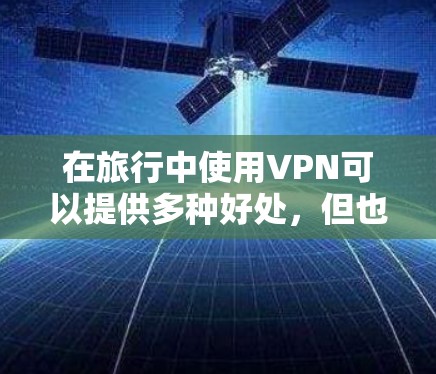 在旅行中使用VPN可以提供多种好处,但也需要注意以下几点