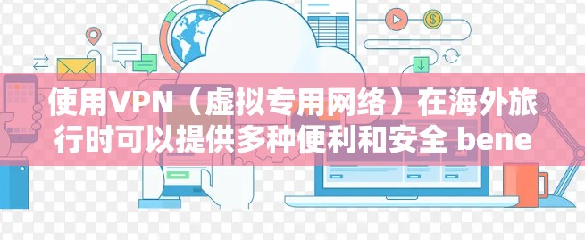 使用VPN(虚拟专用网络)在海外旅行时可以提供多种便利和安全 benefit,以下是一些关于VPN海外旅行使用的关键点和建议