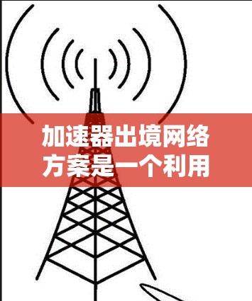 加速器出境网络方案是一个利用网络加速器技术优化数据传输效率的网络解决方案,旨在提升数据中心的网络性能,解决带宽瓶颈和延迟问题。以下是对该方案的详细分析和总结