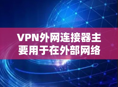VPN外网连接器主要用于在外部网络(外网)与VPN服务器之间建立连接,确保数据传输的安全性。根据具体需求,以下是两种主要设备的详细说明和选择建议
