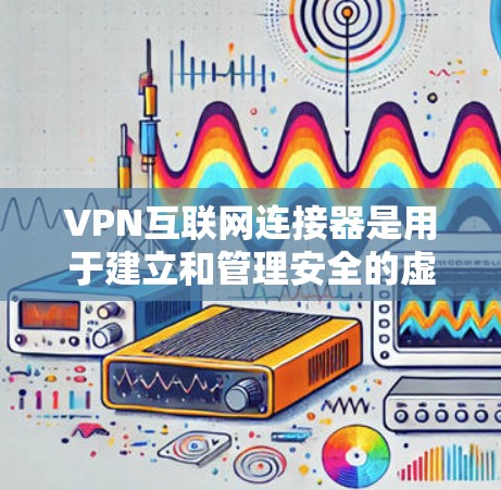 VPN互联网连接器是用于建立和管理安全的虚拟专用网络(VPN)连接的设备或软件,它们通过加密技术保护数据传输,确保隐私和安全。以下是关于VPN互联网连接器的详细解释