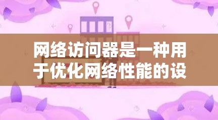 网络访问器是一种用于优化网络性能的设备,旨在通过加速数据传输和处理,提高网络的整体效率。以下是对网络访问器的详细解析