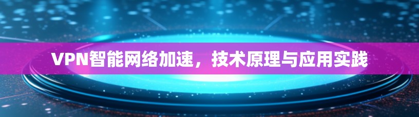 VPN智能网络加速，技术原理与应用实践
