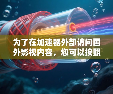 为了在加速器外部访问国外影视内容,您可以按照以下步骤操作