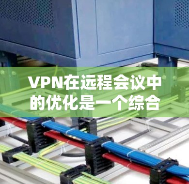 VPN在远程会议中的优化是一个综合性的工程,涉及网络连接、数据安全、会议质量等多个方面。以下是一些优化VPN远程会议的关键建议