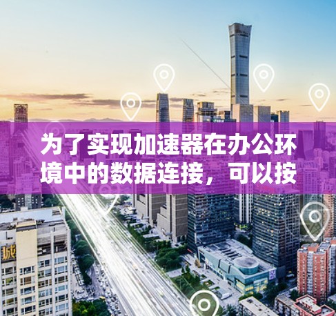 为了实现加速器在办公环境中的数据连接,可以按照以下步骤进行