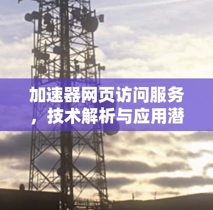 加速器网页访问服务,技术解析与应用潜力 加速器网页访问服务,技术解析与应用潜力