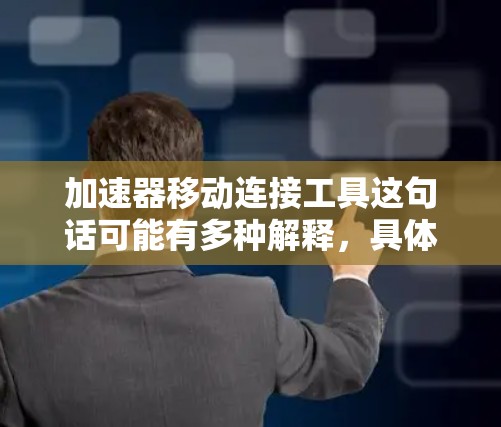 加速器移动连接工具这句话可能有多种解释,具体取决于你的需求和背景。如果你是指在移动设备上连接和使用加速器(如GPU、TPU等)以下是一些可能的工具和方法
