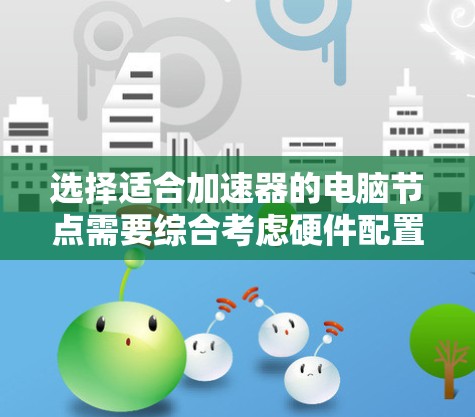 选择适合加速器的电脑节点需要综合考虑硬件配置、网络性能、软件支持、节点位置以及预算等多个因素。以下是详细的步骤指南