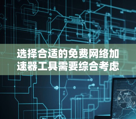 选择合适的免费网络加速器工具需要综合考虑多个因素,以下是根据你的需求整理的建议